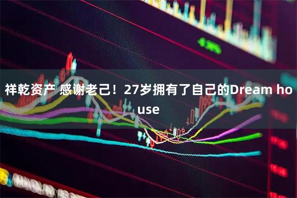 祥乾资产 感谢老己！27岁拥有了自己的Dream house