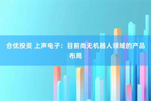 合优投资 上声电子：目前尚无机器人领域的产品布局