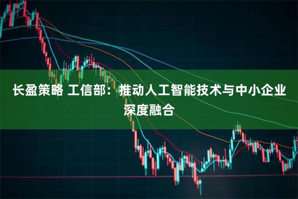 长盈策略 工信部：推动人工智能技术与中小企业深度融合