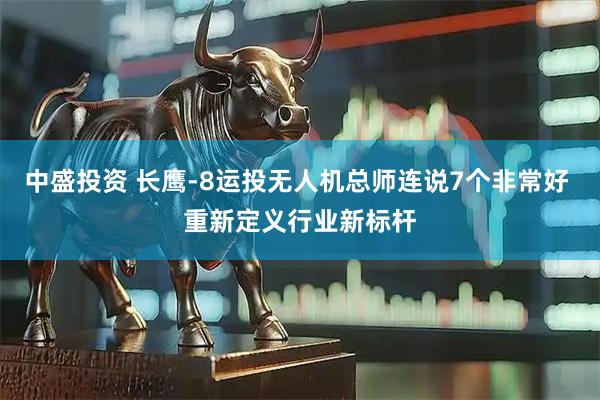 中盛投资 长鹰-8运投无人机总师连说7个非常好 重新定义行业新标杆