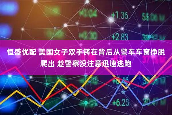 恒盛优配 美国女子双手铐在背后从警车车窗挣脱爬出 趁警察没注意迅速逃跑