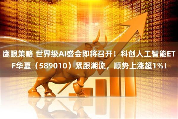 鹰眼策略 世界级AI盛会即将召开！科创人工智能ETF华夏（589010）紧跟潮流，顺势上涨超1%！