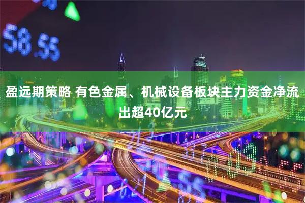 盈远期策略 有色金属、机械设备板块主力资金净流出超40亿元