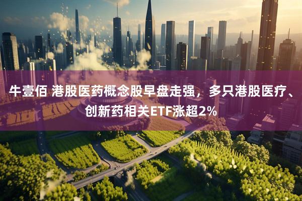 牛壹佰 港股医药概念股早盘走强，多只港股医疗、创新药相关ETF涨超2%