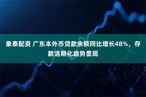 象泰配资 广东本外币贷款余额同比增长48%，存款活期化趋势显现