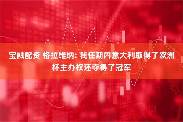 宝融配资 格拉维纳: 我任期内意大利取得了欧洲杯主办权还夺得了冠军