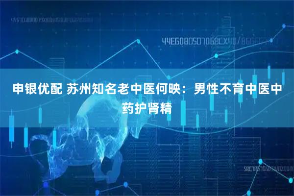 申银优配 苏州知名老中医何映：男性不育中医中药护肾精