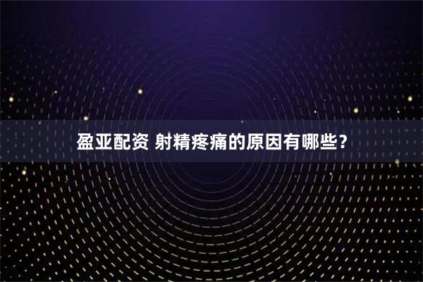 盈亚配资 射精疼痛的原因有哪些？