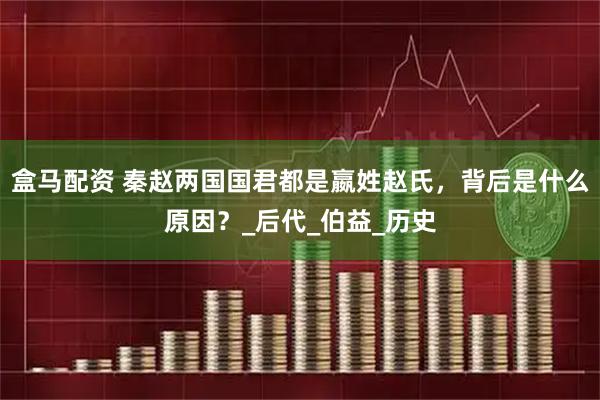 盒马配资 秦赵两国国君都是嬴姓赵氏，背后是什么原因？_后代_伯益_历史