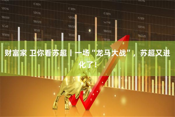 财富家 卫你看苏超丨一场“龙马大战”，苏超又进化了！