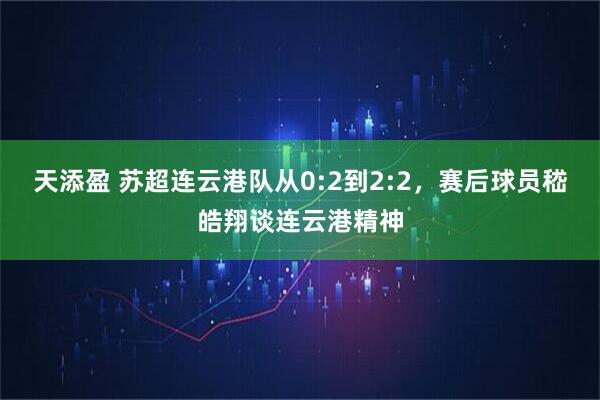 天添盈 苏超连云港队从0:2到2:2，赛后球员嵇皓翔谈连云港精神