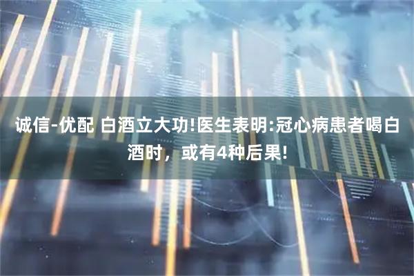 诚信-优配 白酒立大功!医生表明:冠心病患者喝白酒时，或有4种后果!