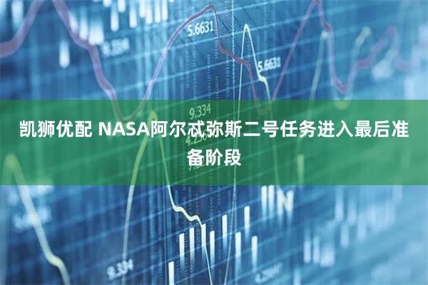 凯狮优配 NASA阿尔忒弥斯二号任务进入最后准备阶段