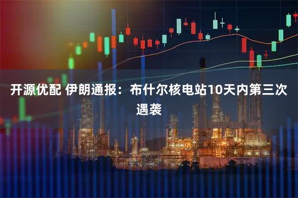 开源优配 伊朗通报：布什尔核电站10天内第三次遇袭