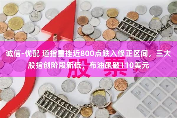 诚信-优配 道指重挫近800点跌入修正区间，三大股指创阶段新低，布油飙破110美元
