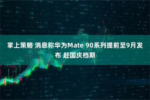 掌上策略 消息称华为Mate 90系列提前至9月发布 赶国庆档期