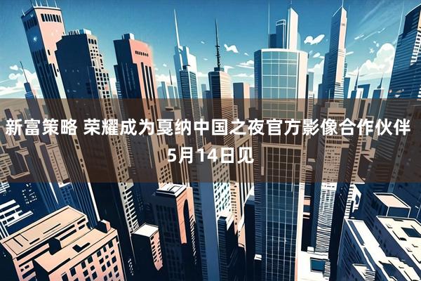 新富策略 荣耀成为戛纳中国之夜官方影像合作伙伴 5月14日见