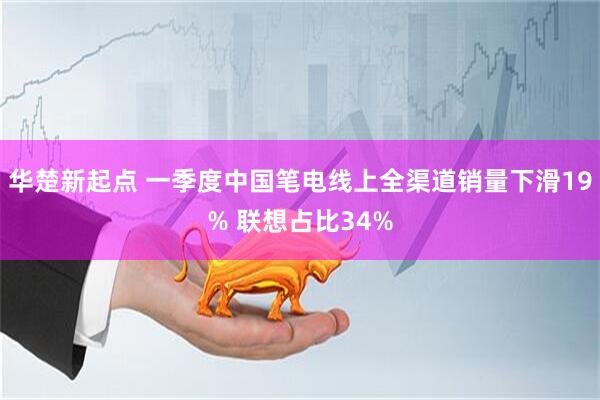 华楚新起点 一季度中国笔电线上全渠道销量下滑19% 联想占比34%