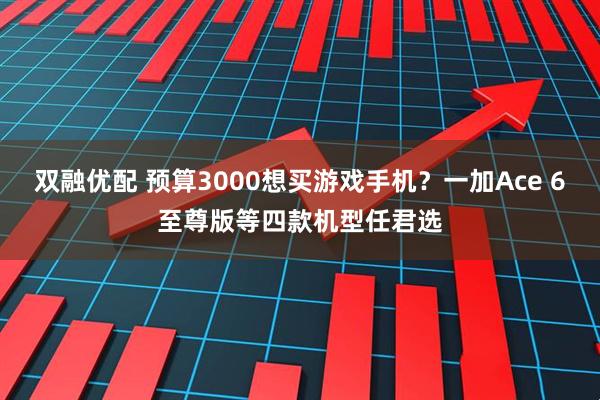 双融优配 预算3000想买游戏手机？一加Ace 6至尊版等四款机型任君选