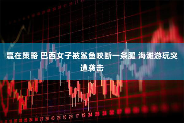 赢在策略 巴西女子被鲨鱼咬断一条腿 海滩游玩突遭袭击