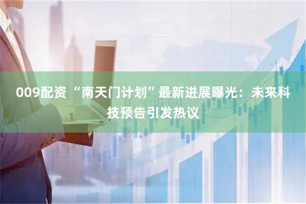 009配资 “南天门计划”最新进展曝光：未来科技预告引发热议