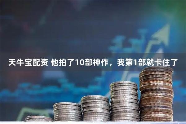 天牛宝配资 他拍了10部神作，我第1部就卡住了