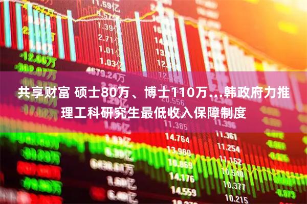 共享财富 硕士80万、博士110万…韩政府力推理工科研究生最低收入保障制度