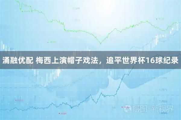 涌融优配 梅西上演帽子戏法，追平世界杯16球纪录