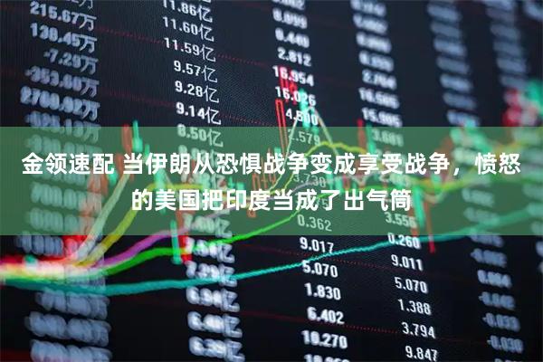 金领速配 当伊朗从恐惧战争变成享受战争，愤怒的美国把印度当成了出气筒