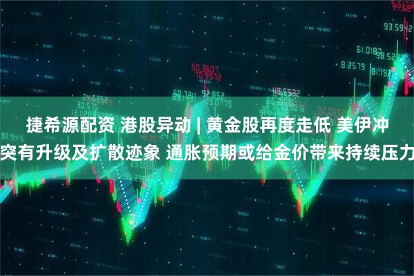 捷希源配资 港股异动 | 黄金股再度走低 美伊冲突有升级及扩散迹象 通胀预期或给金价带来持续压力