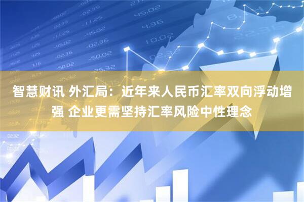 智慧财讯 外汇局：近年来人民币汇率双向浮动增强 企业更需坚持汇率风险中性理念