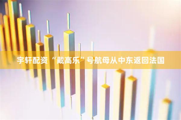 宇轩配资 “戴高乐”号航母从中东返回法国